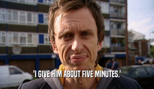 'I GIVE HIM ABOUT FIVE MINUTES.'  
