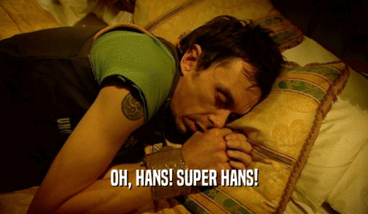 OH, HANS! SUPER HANS!  