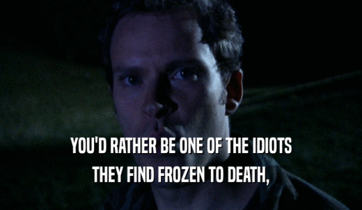 YOU'D RATHER BE ONE OF THE IDIOTS THEY FIND FROZEN TO DEATH, 