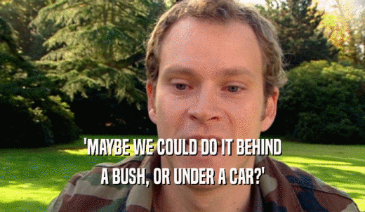 'MAYBE WE COULD DO IT BEHIND A BUSH, OR UNDER A CAR?' 