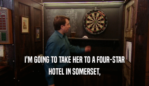 I'M GOING TO TAKE HER TO A FOUR-STAR HOTEL IN SOMERSET, 