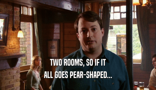 TWO ROOMS, SO IF IT ALL GOES PEAR-SHAPED... 