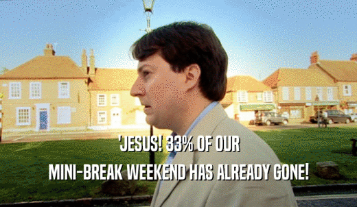 'JESUS! 33% OF OUR MINI-BREAK WEEKEND HAS ALREADY GONE! 
