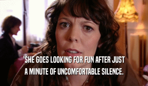 'SHE GOES LOOKING FOR FUN AFTER JUST A MINUTE OF UNCOMFORTABLE SILENCE. 