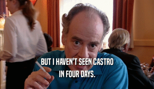 BUT I HAVEN'T SEEN CASTRO IN FOUR DAYS. 