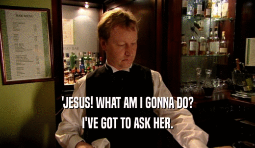 'JESUS! WHAT AM I GONNA DO? I'VE GOT TO ASK HER. 