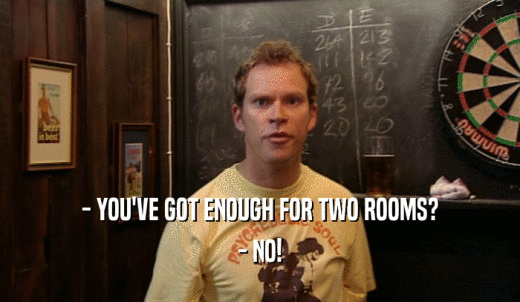 - YOU'VE GOT ENOUGH FOR TWO ROOMS? - NO! 