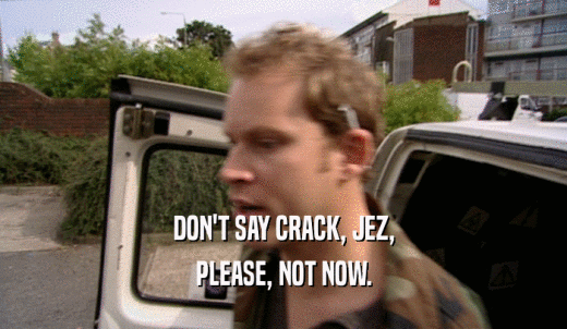 DON'T SAY CRACK, JEZ, PLEASE, NOT NOW. 