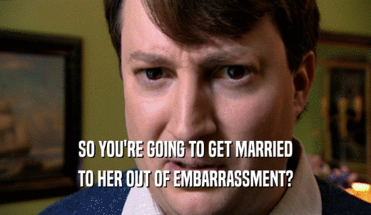 SO YOU'RE GOING TO GET MARRIED TO HER OUT OF EMBARRASSMENT? 
