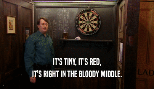 IT'S TINY, IT'S RED, IT'S RIGHT IN THE BLOODY MIDDLE. 