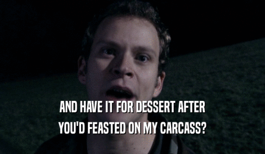 AND HAVE IT FOR DESSERT AFTER YOU'D FEASTED ON MY CARCASS? 