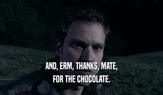 AND, ERM, THANKS, MATE, FOR THE CHOCOLATE. 