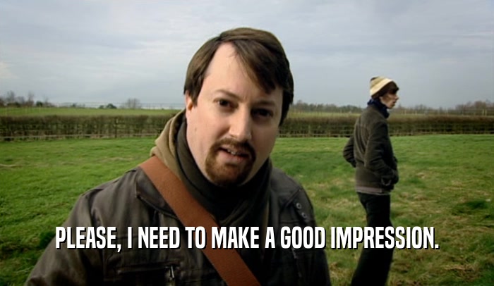 PLEASE, I NEED TO MAKE A GOOD IMPRESSION.  