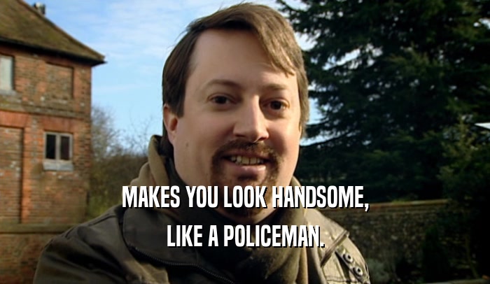 MAKES YOU LOOK HANDSOME, LIKE A POLICEMAN. 