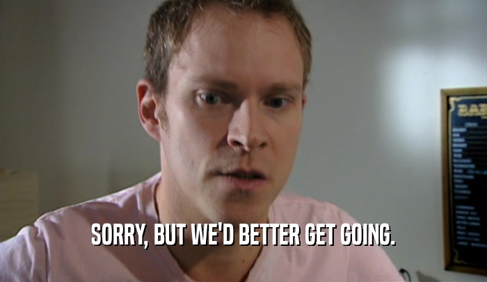 SORRY, BUT WE'D BETTER GET GOING.  