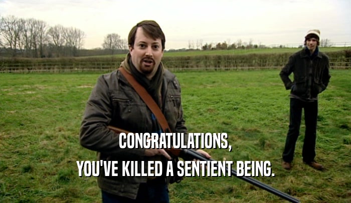 CONGRATULATIONS, YOU'VE KILLED A SENTIENT BEING. 