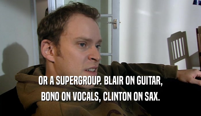 OR A SUPERGROUP. BLAIR ON GUITAR,
 BONO ON VOCALS, CLINTON ON SAX.
 