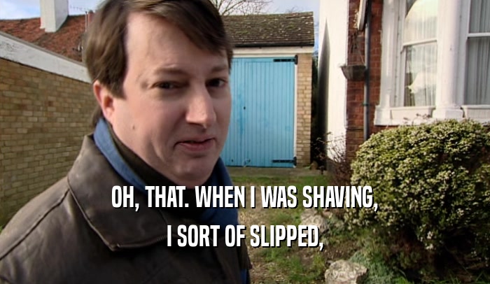 OH, THAT. WHEN I WAS SHAVING,
 I SORT OF SLIPPED,
 