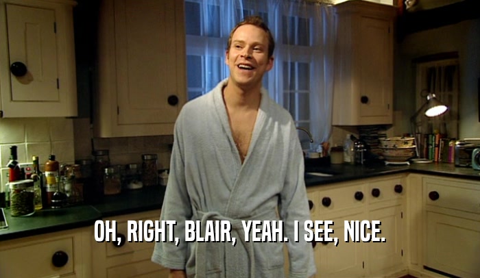 OH, RIGHT, BLAIR, YEAH. I SEE, NICE.  