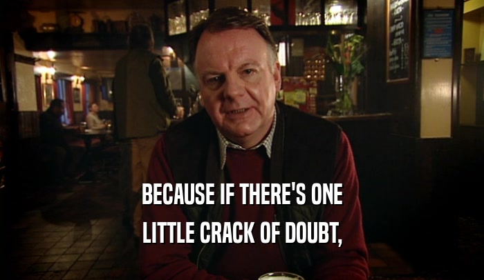 BECAUSE IF THERE'S ONE LITTLE CRACK OF DOUBT, 