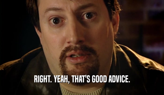 RIGHT. YEAH, THAT'S GOOD ADVICE.  