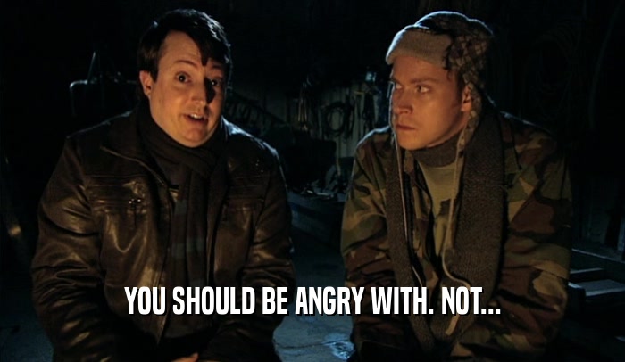 YOU SHOULD BE ANGRY WITH. NOT...  