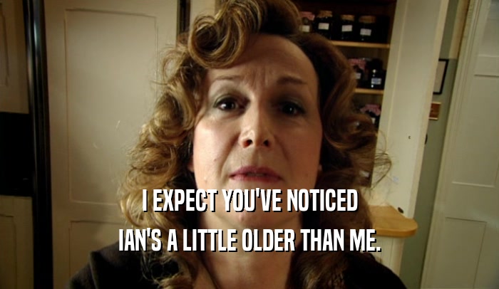 I EXPECT YOU'VE NOTICED IAN'S A LITTLE OLDER THAN ME. 
