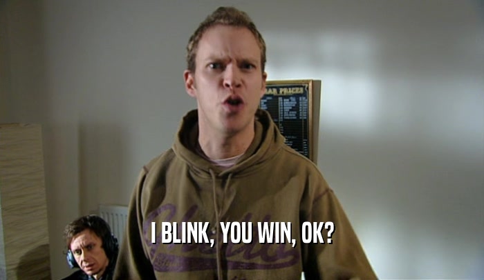 I BLINK, YOU WIN, OK?  