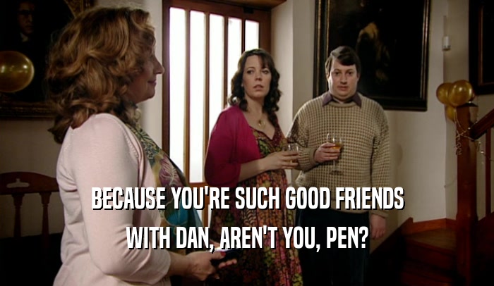 BECAUSE YOU'RE SUCH GOOD FRIENDS WITH DAN, AREN'T YOU, PEN? 