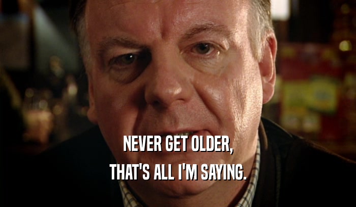 NEVER GET OLDER, THAT'S ALL I'M SAYING. 