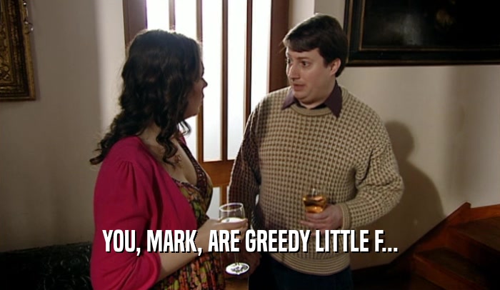 YOU, MARK, ARE GREEDY LITTLE F...  