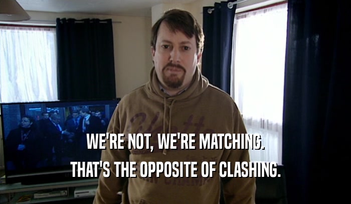 WE'RE NOT, WE'RE MATCHING. THAT'S THE OPPOSITE OF CLASHING. 