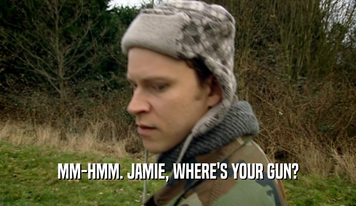 MM-HMM. JAMIE, WHERE'S YOUR GUN?  
