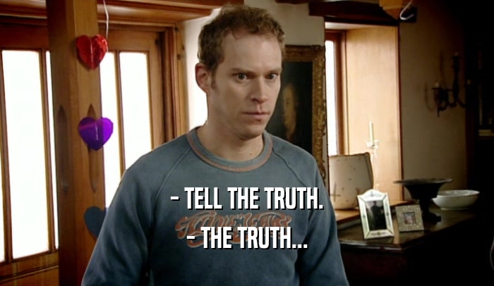 - TELL THE TRUTH. - THE TRUTH... 