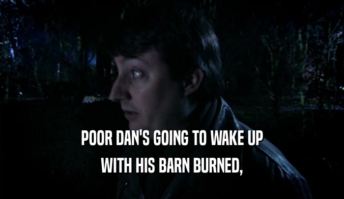 POOR DAN'S GOING TO WAKE UP WITH HIS BARN BURNED, 