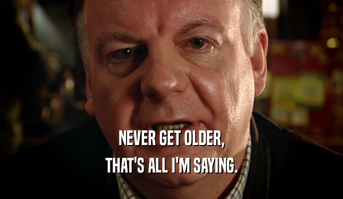 NEVER GET OLDER, THAT'S ALL I'M SAYING. 