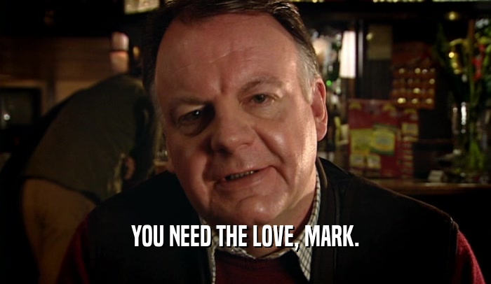 YOU NEED THE LOVE, MARK.  