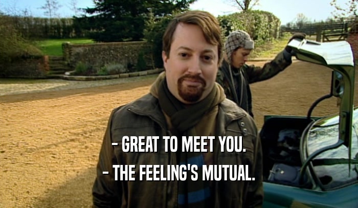 - GREAT TO MEET YOU. - THE FEELING'S MUTUAL. 