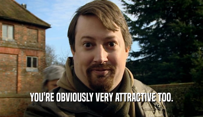 YOU'RE OBVIOUSLY VERY ATTRACTIVE TOO.  