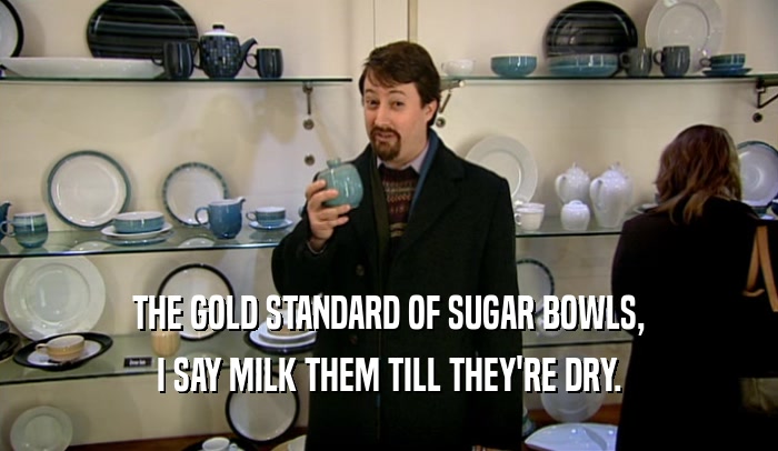 THE GOLD STANDARD OF SUGAR BOWLS,
 I SAY MILK THEM TILL THEY'RE DRY.
 