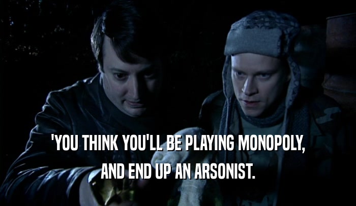 'YOU THINK YOU'LL BE PLAYING MONOPOLY, AND END UP AN ARSONIST. 