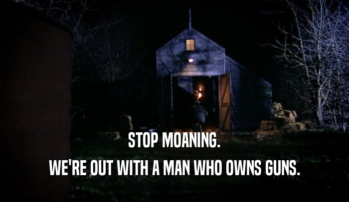 STOP MOANING. WE'RE OUT WITH A MAN WHO OWNS GUNS. 