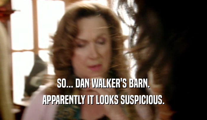 SO... DAN WALKER'S BARN. APPARENTLY IT LOOKS SUSPICIOUS. 