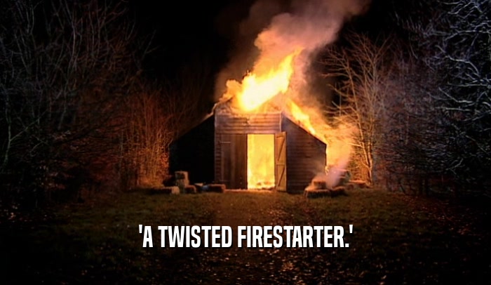 'A TWISTED FIRESTARTER.'  
