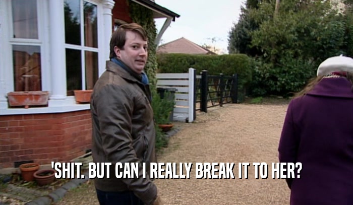 'SHIT. BUT CAN I REALLY BREAK IT TO HER?  