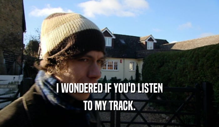 I WONDERED IF YOU'D LISTEN TO MY TRACK. 