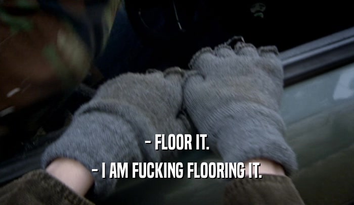 - FLOOR IT.
 - I AM FUCKING FLOORING IT.
 