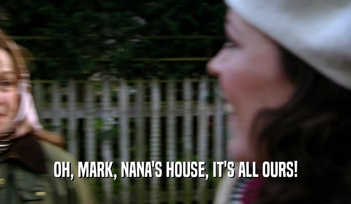 OH, MARK, NANA'S HOUSE, IT'S ALL OURS!
  