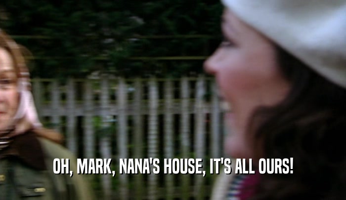 OH, MARK, NANA'S HOUSE, IT'S ALL OURS!  