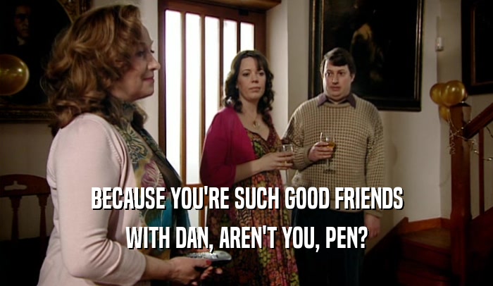 BECAUSE YOU'RE SUCH GOOD FRIENDS WITH DAN, AREN'T YOU, PEN? 